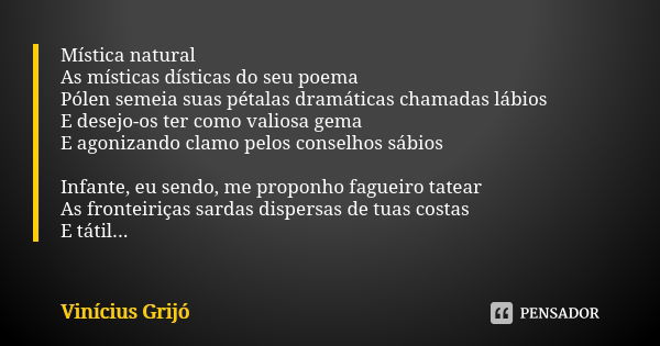 Mística natural As místicas dísticas do seu poema Pólen semeia suas pétalas dramáticas chamadas lábios E desejo-os ter como valiosa gema E agonizando clamo pelo... Frase de Vinícius Grijó.