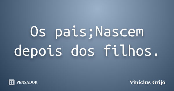 Os pais;Nascem depois dos filhos.... Frase de Vinícius Grijó.