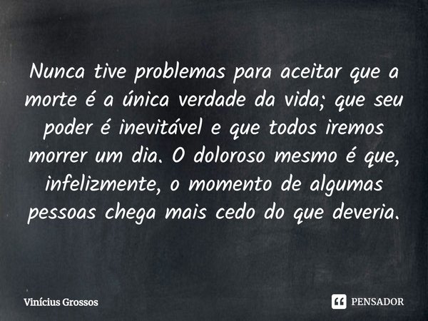 ⁠Nunca tive problemas para aceitar que a morte é a única verdade da vida; que seu poder é inevitável e que todos iremos morrer um dia. O doloroso mesmo é que, i... Frase de Vinícius Grossos.