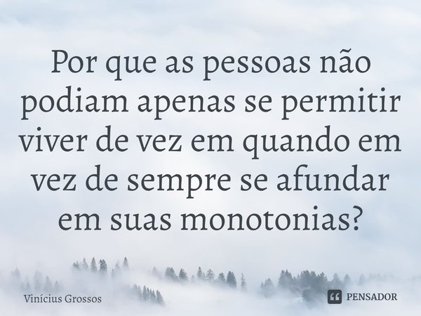⁠Por que as pessoas não podiam apenas se permitir viver de vez em quando em vez de sempre se afundar em suas monotonias?... Frase de Vinícius Grossos.