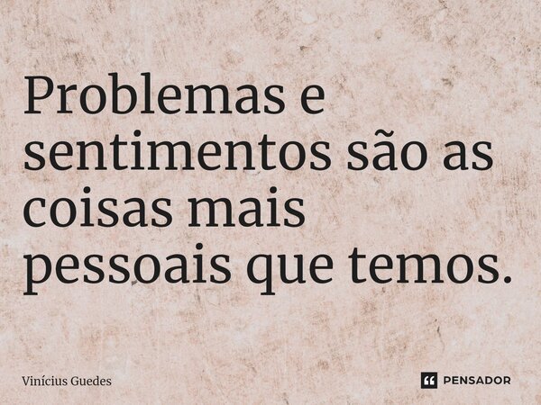 Problemas e sentimentos são as coisas mais pessoais que temos.⁠... Frase de Vinicius Guedes.