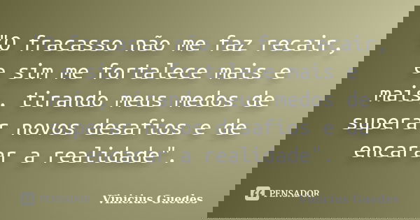 "O fracasso não me faz recair, e sim me fortalece mais e mais, tirando meus medos de superar novos desafios e de encarar a realidade".... Frase de Vinícius Guedes.