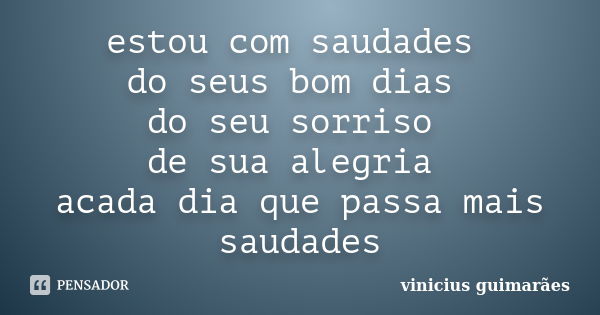 estou com saudades do seus bom dias do seu sorriso de sua alegria acada dia que passa mais saudades... Frase de vinicius guimarães.