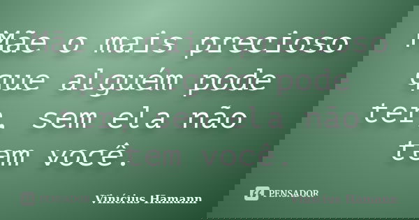 Mãe o mais precioso que alguém pode ter, sem ela não tem você.... Frase de Vinícius Hamann.