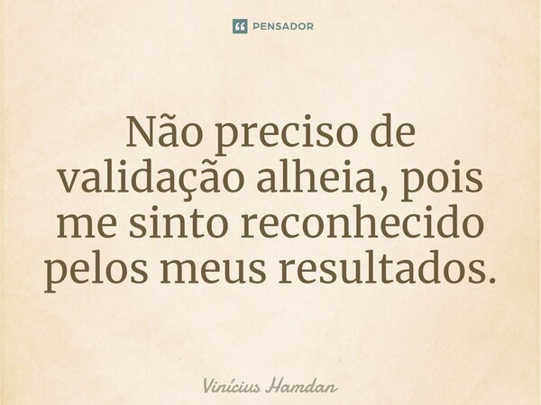 ⁠Não preciso de validação alheia, pois me sinto reconhecido pelos meus resultados.... Frase de Vinícius Hamdan.