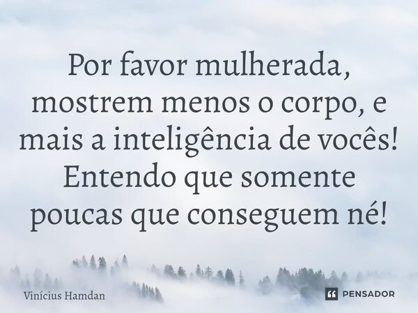 ⁠Por favor mulherada, mostrem menos o corpo, e mais a inteligência de vocês! Entendo que somente poucas que conseguem né!... Frase de Vinícius Hamdan.