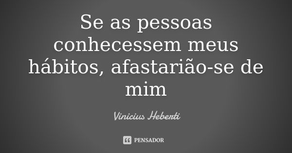 Se as pessoas conhecessem meus hábitos, afastarião-se de mim... Frase de Vinicius Heberti.