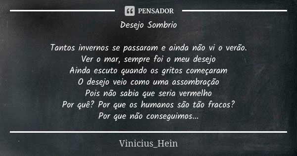 Desejo Sombrio Tantos invernos se passaram e ainda não vi o verão. Ver o mar, sempre foi o meu desejo Ainda escuto quando os gritos começaram O desejo veio como... Frase de Vinicius Hein.