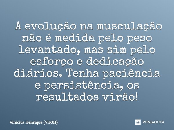 ⁠ A evolução na musculação não é medida pelo peso levantado, mas sim pelo esforço e dedicação diários. Tenha paciência e persistência, os resultados virão!... Frase de Vinicius Henrique (VHOH).