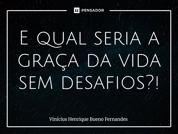 ⁠E qual seria a graça da vida sem desafios?!... Frase de Vinícius Henrique Bueno Fernandes.