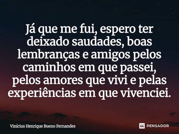 ⁠Já que me fui, espero ⁠ter deixado saudades, boas lembranças e amigos pelos caminhos em que passei, pelos amores que vivi e pelas experiências em que vivenciei... Frase de Vinícius Henrique Bueno Fernandes.