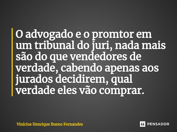 O advogado e o promtor em um tribunal do juri, nada mais são do que vendedores de verdade, cabendo apenas aos jurados decidirem, qual verdade eles vão comprar.⁠... Frase de Vinícius Henrique Bueno Fernandes.