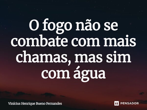 ⁠O fogo não se combate com mais chamas, mas sim com água... Frase de Vinícius Henrique Bueno Fernandes.