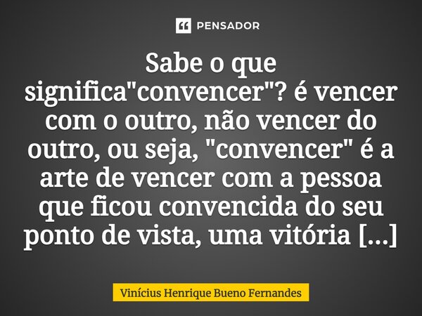 Sabe o que significa "convencer"? é vencer com o outro, não vencer do outro, ou seja, "convencer" é a arte de vencer com a pessoa que ficou ... Frase de Vinícius Henrique Bueno Fernandes.