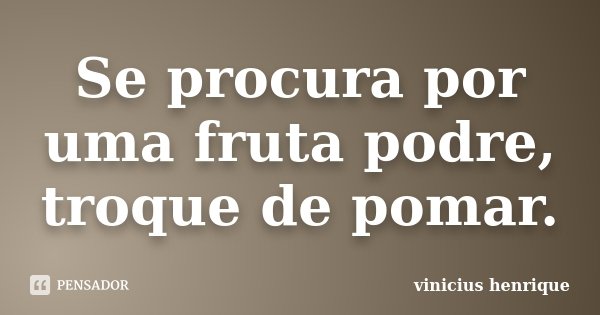 Se procura por uma fruta podre, troque de pomar.... Frase de Vinicius Henrique.