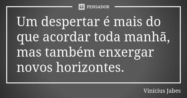 Um despertar é mais do que acordar toda manhã, mas também enxergar novos horizontes.... Frase de Vinícius Jabes.