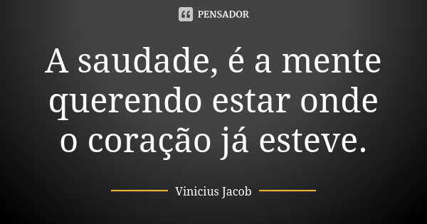 A saudade, é a mente querendo estar onde o coração já esteve.... Frase de Vinicius Jacob.