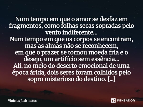 Num tempo em que o amor se desfaz em fragmentos, como folhas secas sopradas pelo vento indiferente… Num tempo em que os corpos se encontram, mas as almas não s... Frase de Vinícius Joab matos.