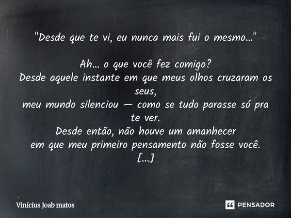 "Desde que te vi, eu nunca mais fui o mesmo…" Ah… o que você fez comigo? Desde aquele instante em que meus olhos cruzaram os seus, meu mundo silencio... Frase de Vinícius Joab matos.