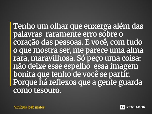 Tenho um olhar que enxerga além das palavras raramente erro sobre o coração das pessoas. E você, com tudo o que mostra ser, me parece uma alma rara, maravilhos... Frase de Vinícius Joab matos.