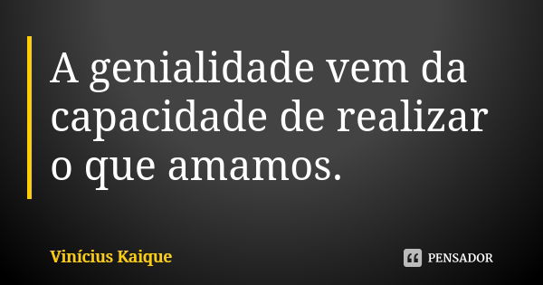 A genialidade vem da capacidade de realizar o que amamos.... Frase de Vinícius Kaique.