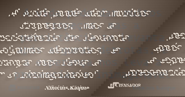 A vida pode dar muitos tropeços, mas a persistência te levanta após algumas derrotas e a esperança nos leva a presenciar o inimaginável.... Frase de Vinicius Kaique.