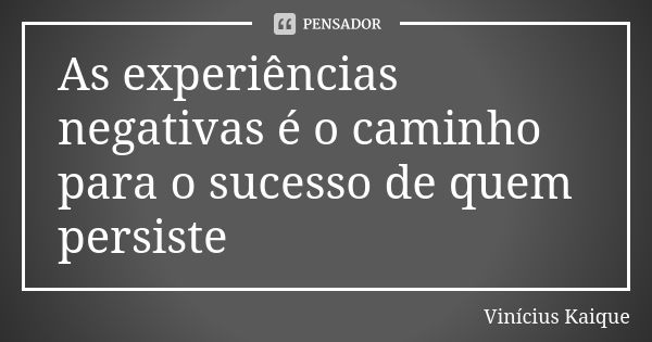 As experiências negativas é o caminho para o sucesso de quem persiste... Frase de Vinicius Kaique.