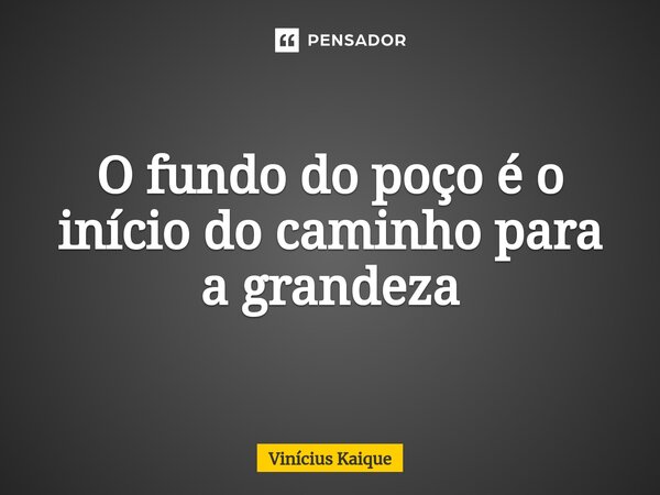 ⁠O fundo do poço é o início do caminho para a grandeza... Frase de Vinícius Kaique.