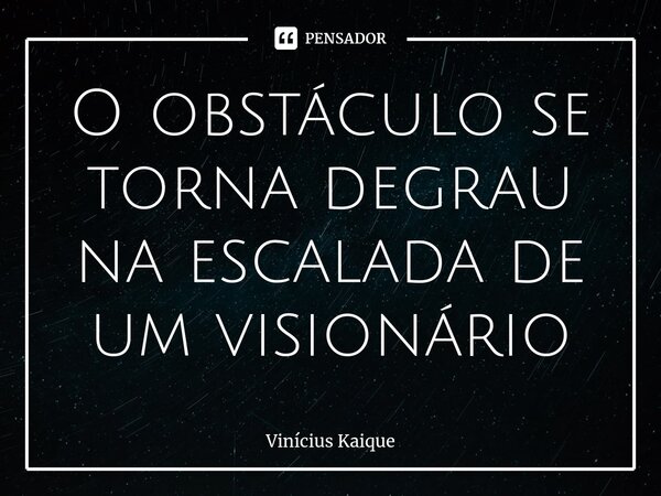 ⁠O obstáculo se torna degrau na escalada de um visionário... Frase de Vinícius Kaique.