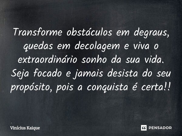 ⁠Transforme obstáculos em degraus, quedas em decolagem e viva o extraordinário sonho da sua vida. Seja focado e jamais desista do seu propósito, pois a conquist... Frase de Vinícius Kaique.