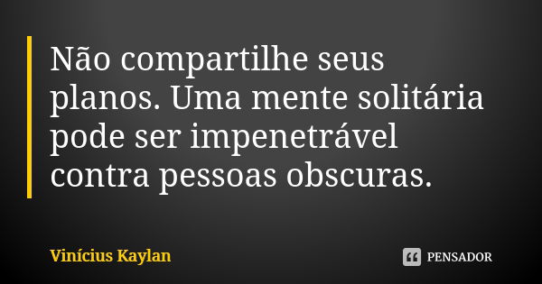 Não compartilhe seus planos. Uma mente solitária pode ser impenetrável contra pessoas obscuras.... Frase de Vinícius Kaylan.