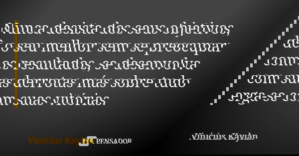Nunca desista dos seus objetivos, dê o seu melhor sem se preocupar com os resultados, se desenvolva com suas derrotas más sobre tudo erga-se com suas vitórias.... Frase de Vinícius Kaylan.