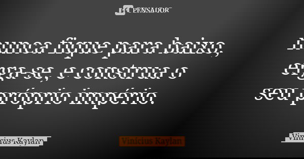 nunca fique para baixo, erga-se, e construa o seu próprio império.... Frase de Vinícius Kaylan.