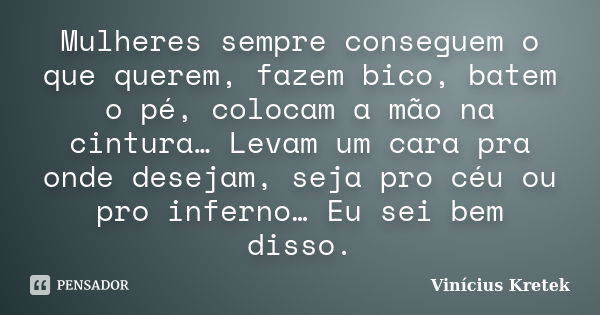 Mulheres sempre conseguem o que querem, fazem bico, batem o pé, colocam a mão na cintura… Levam um cara pra onde desejam, seja pro céu ou pro inferno… Eu sei be... Frase de Vinícius Kretek.