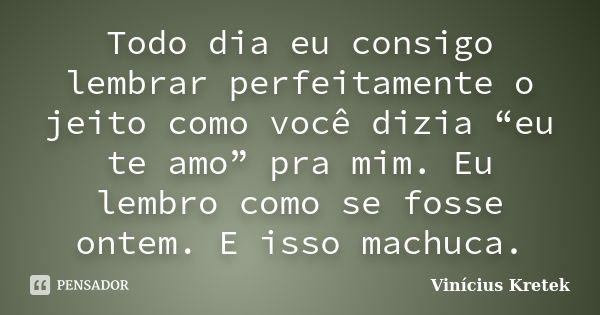 Todo dia eu consigo lembrar perfeitamente o jeito como você dizia “eu te amo” pra mim. Eu lembro como se fosse ontem. E isso machuca.... Frase de Vinícius Kretek.