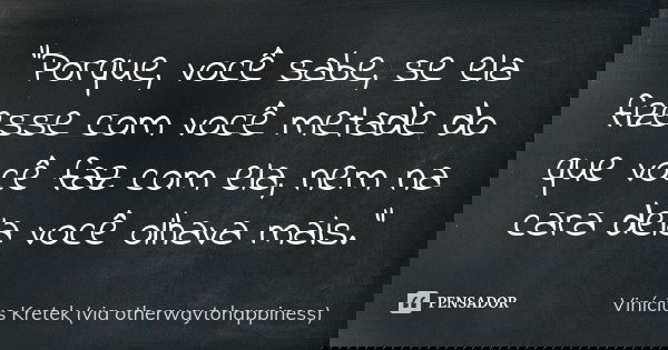 “Porque, você sabe, se ela fizesse com você metade do que você faz com ela, nem na cara dela você olhava mais.”... Frase de Vinícius Kretek (via otherwaytohappiness).