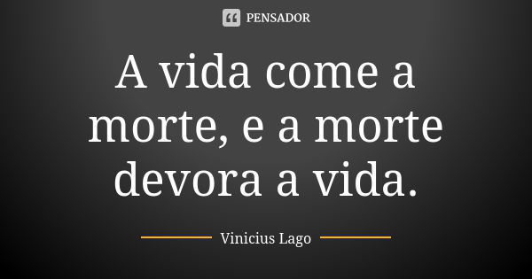 A vida come a morte, e a morte devora a vida.... Frase de Vinicius Lago.