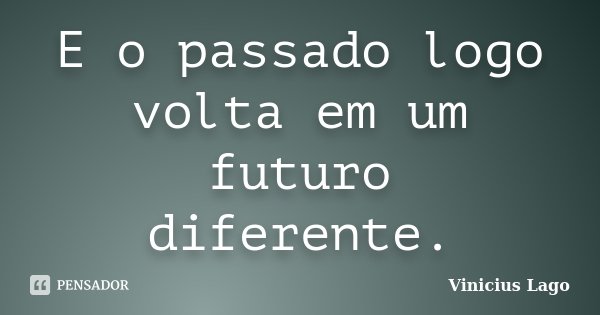 E o passado logo volta em um futuro diferente.... Frase de Vinicius Lago.