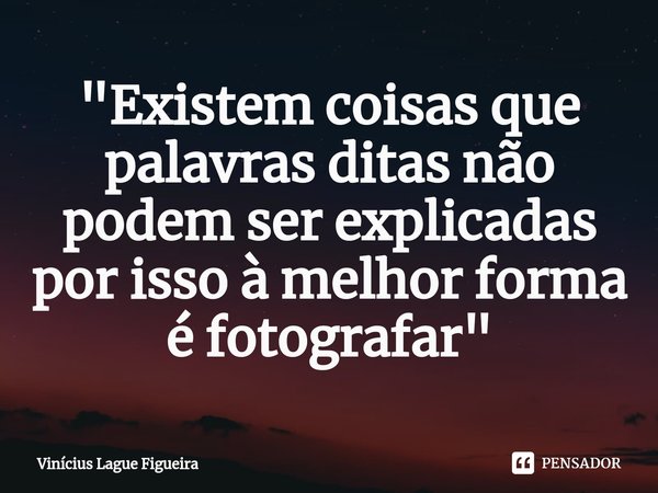 ⁠"Existem coisas que palavras ditas não podem ser explicadas por isso à melhor forma é fotografar"... Frase de Vinícius Lague Figueira.