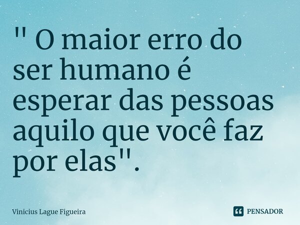 ⁠" O maior erro do ser humano é esperar das pessoas aquilo que você faz por elas".... Frase de Vinícius Lague Figueira.