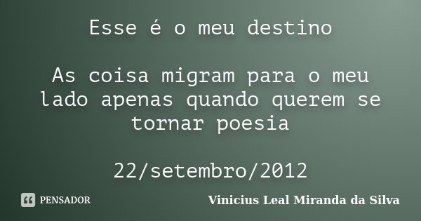 Esse é o meu destino As coisa migram para o meu lado apenas quando querem se tornar poesia 22/setembro/2012... Frase de Vinicius Leal Miranda da Silva.