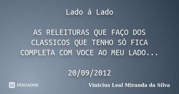 Lado á Lado AS RELEITURAS QUE FAÇO DOS CLASSICOS QUE TENHO SÓ FICA COMPLETA COM VOCE AO MEU LADO... 20/09/2012... Frase de Vinicius Leal Miranda da Silva.