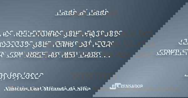 Lado á Lado AS RELEITURAS QUE FAÇO DOS CLASSICOS QUE TENHO SÓ FICA COMPLETA COM VOCE AO MEU LADO... 20/09/2012... Frase de Vinicius Leal Miranda da Silva.