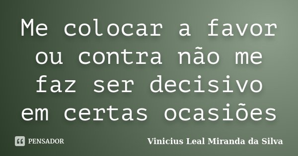 Me colocar a favor ou contra não me faz ser decisivo em certas ocasiões... Frase de Vinicius Leal Miranda da Silva.