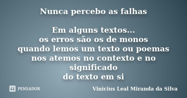 Nunca percebo as falhas Em alguns textos... os erros são os de monos quando lemos um texto ou poemas nos atemos no contexto e no significado do texto em si... Frase de Vinicius Leal Miranda da Silva.