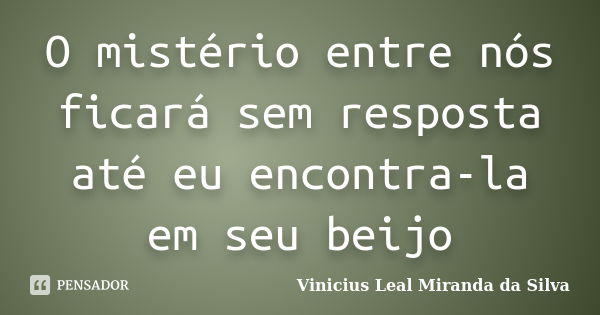 O mistério entre nós ficará sem resposta até eu encontra-la em seu beijo... Frase de Vinicius Leal Miranda da Silva.