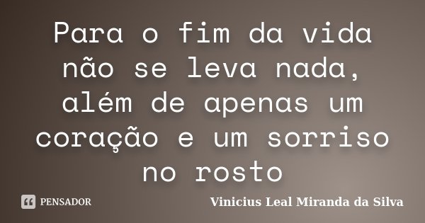 Para o fim da vida não se leva nada, além de apenas um coração e um sorriso no rosto... Frase de Vinicius Leal Miranda da Silva.