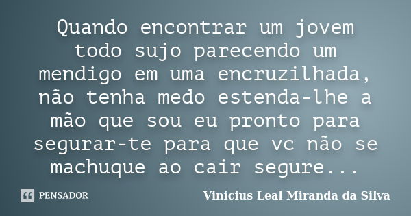 Quando encontrar um jovem todo sujo parecendo um mendigo em uma encruzilhada, não tenha medo estenda-lhe a mão que sou eu pronto para segurar-te para que vc não... Frase de Vinicius Leal Miranda da Silva.