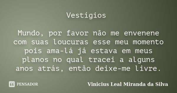 Vestígios Mundo, por favor não me envenene com suas loucuras esse meu momento pois ama-lá já estava em meus planos no qual tracei a alguns anos atrás, então dei... Frase de Vinicius Leal Miranda da Silva.