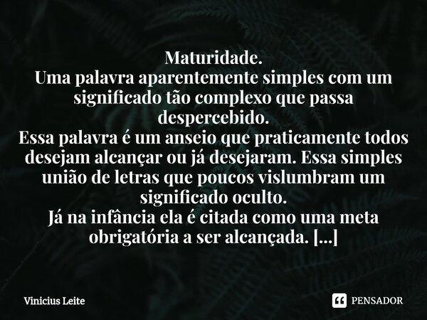 ⁠Maturidade. Uma palavra aparentemente simples com um significado tão complexo que passa despercebido. Essa palavra é um anseio que praticamente todos desejam a... Frase de Vinicius Leite.